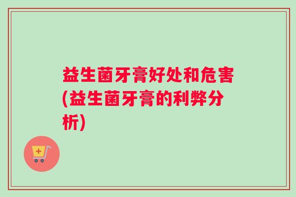 益生菌牙膏好处和危害(益生菌牙膏的利弊分析)