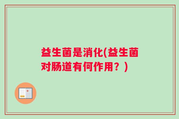 益生菌是消化(益生菌对肠道有何作用？)
