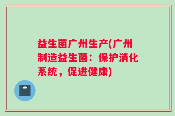 益生菌广州生产(广州制造益生菌：保护消化系统，促进健康)