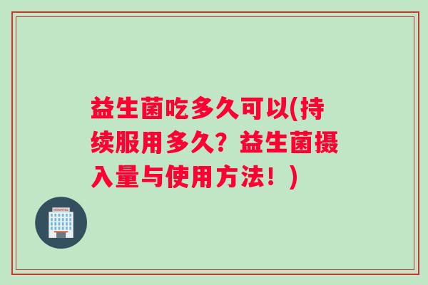 益生菌吃多久可以(持续服用多久？益生菌摄入量与使用方法！)