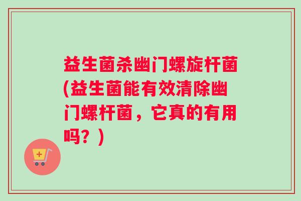 益生菌杀幽门螺旋杆菌(益生菌能有效清除幽门螺杆菌，它真的有用吗？)