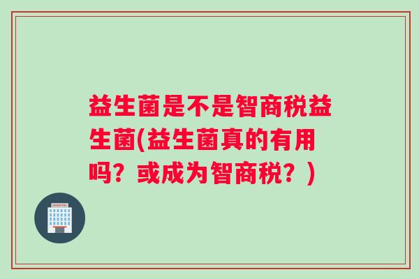益生菌是不是智商税益生菌(益生菌真的有用吗？或成为智商税？)