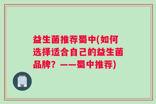 益生菌推荐蜀中(如何选择适合自己的益生菌品牌?——蜀中推荐) 益生菌推荐蜀中(如何选择适合自己的益生菌品牌?——蜀中推荐)