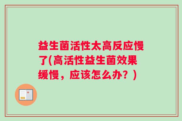 益生菌活性太高反应慢了(高活性益生菌效果缓慢,应该怎么办?) 益生菌活性太高反应慢了(高活性益生菌效果缓慢,应该怎么办?)