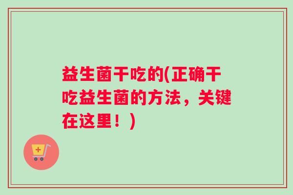 益生菌干吃的(正确干吃益生菌的方法,关键在这里!) 益生菌干吃的(正确干吃益生菌的方法,关键在这里!)