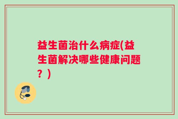 益生菌什么症(益生菌解决哪些健康问题?) 益生菌什么症(益生菌解决哪些健康问题?)