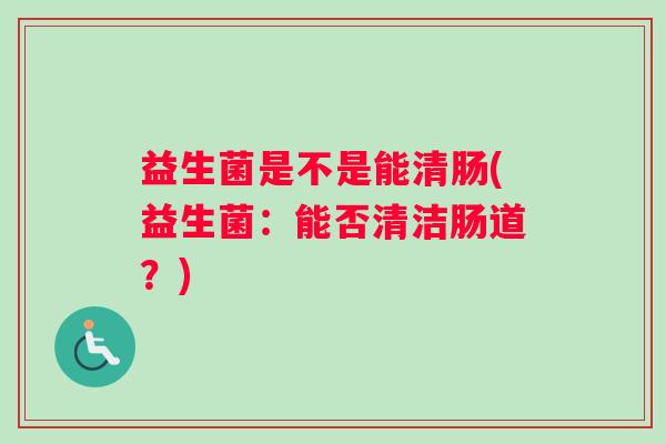 益生菌是不是能清肠(益生菌：能否清洁肠道？)