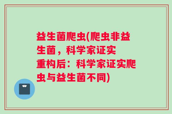 益生菌爬虫(爬虫非益生菌，科学家证实  重构后：科学家证实爬虫与益生菌不同)