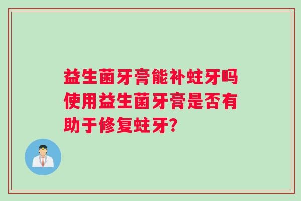 益生菌牙膏能补蛀牙吗使用益生菌牙膏是否有助于修复蛀牙？