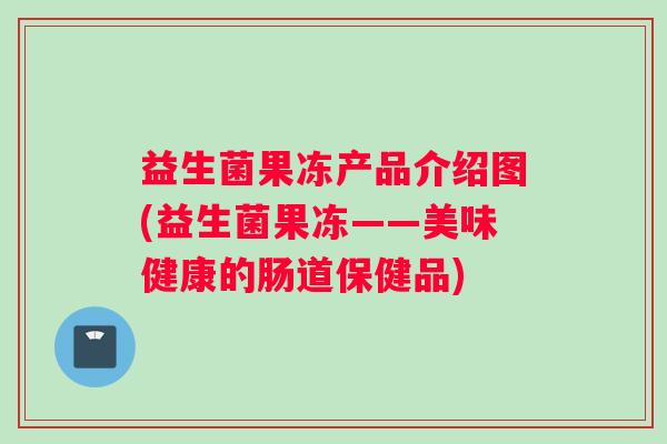 益生菌果冻产品介绍图(益生菌果冻——美味健康的肠道保健品) 益生菌果冻产品介绍图(益生菌果冻——美味健康的肠道保健品)