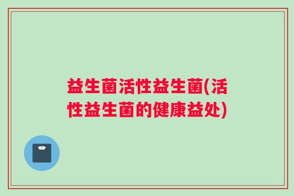 益生菌活性益生菌(活性益生菌的健康益处)