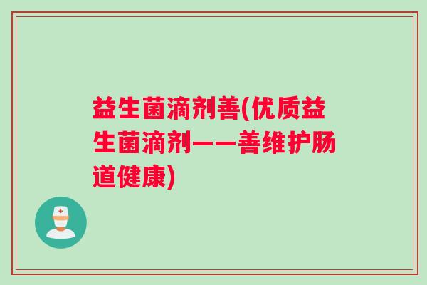 益生菌滴剂善(优质益生菌滴剂——善维护肠道健康)