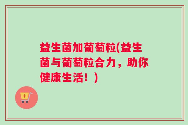益生菌加葡萄粒(益生菌与葡萄粒合力，助你健康生活！)