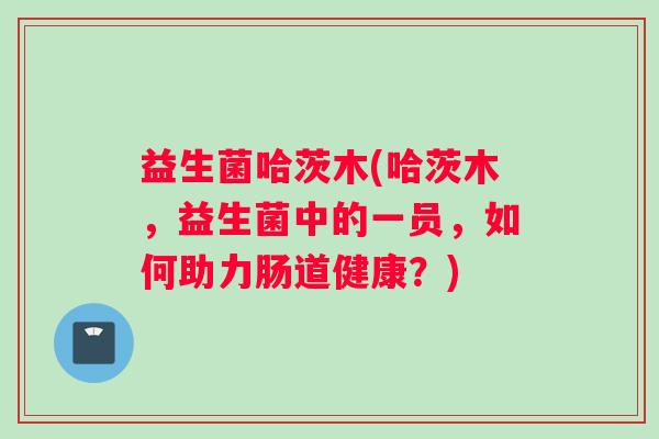 益生菌哈茨木(哈茨木，益生菌中的一员，如何助力肠道健康？)