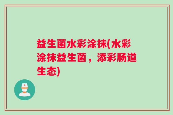 益生菌水彩涂抹(水彩涂抹益生菌，添彩肠道生态)