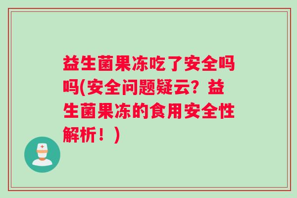 益生菌果冻吃了安全吗吗(安全问题疑云？益生菌果冻的食用安全性解析！)