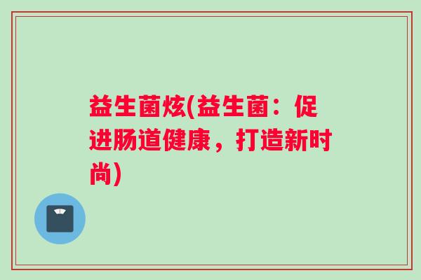 益生菌炫(益生菌：促进肠道健康，打造新时尚)