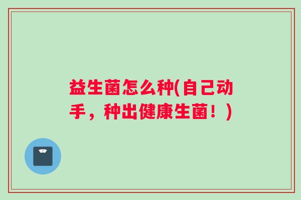 益生菌怎么种(自己动手,种出健康生菌!) 益生菌怎么种(自己动手,种出健康生菌!)