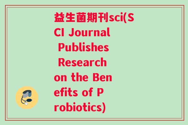 益生菌期刊sci(SCI Journal Publishes Research on the Benefits of Probiotics)