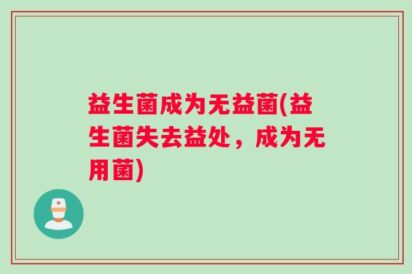益生菌成为无益菌(益生菌失去益处，成为无用菌)