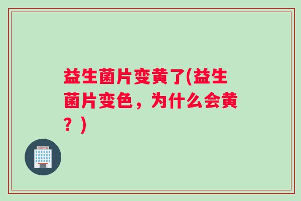 益生菌片变黄了(益生菌片变色，为什么会黄？)