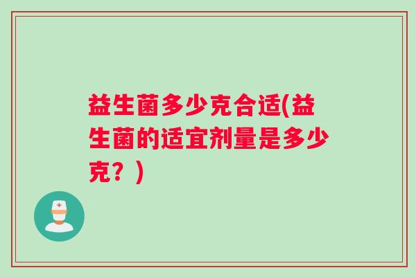 益生菌多少克合适(益生菌的适宜剂量是多少克?) 益生菌多少克合适(益生菌的适宜剂量是多少克?)