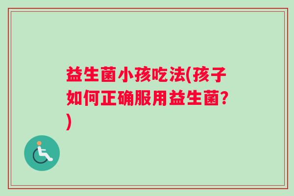 益生菌小孩吃法(孩子如何正确服用益生菌？)