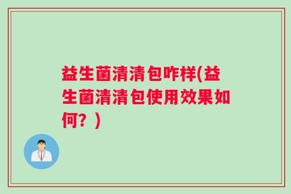 益生菌清清包咋样(益生菌清清包使用效果如何？)
