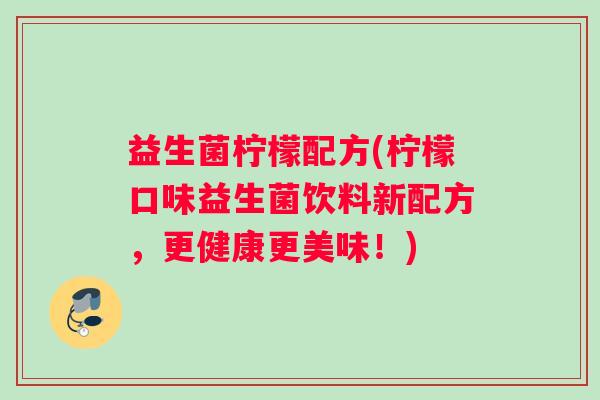 益生菌柠檬配方(柠檬口味益生菌饮料新配方，更健康更美味！)