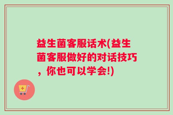 益生菌客服话术(益生菌客服做好的对话技巧，你也可以学会!)