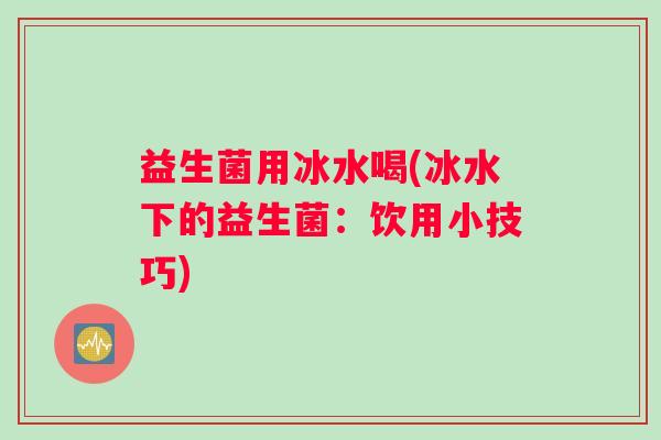 益生菌用冰水喝(冰水下的益生菌：饮用小技巧)