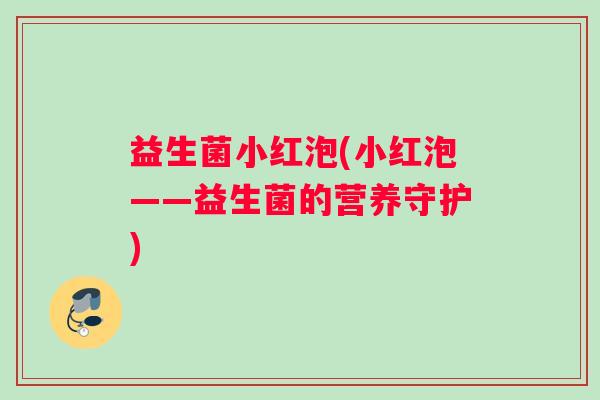 益生菌小红泡(小红泡——益生菌的营养守护)