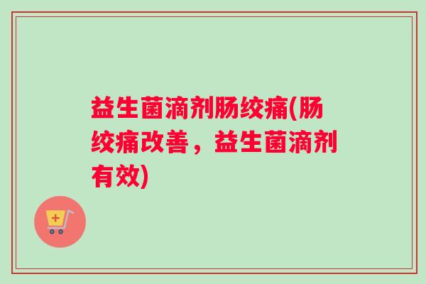 益生菌滴剂肠绞痛(肠绞痛改善，益生菌滴剂有效)