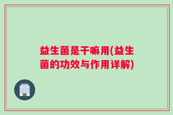 益生菌是干嘛用(益生菌的功效与作用详解) 益生菌是干嘛用(益生菌的功效与作用详解)