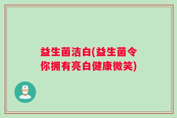 益生菌洁白(益生菌令你拥有亮白健康微笑)