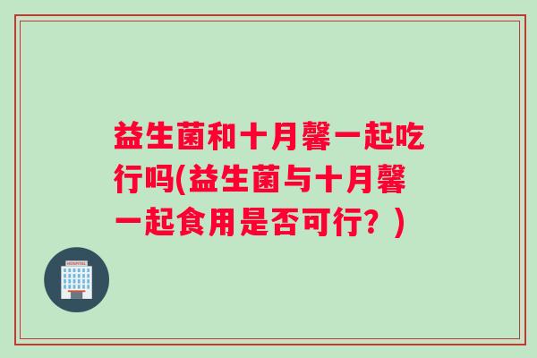 益生菌和十月馨一起吃行吗(益生菌与十月馨一起食用是否可行？)