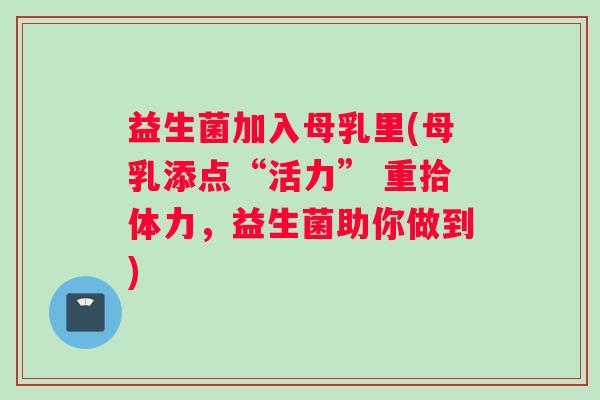 益生菌加入母乳里(母乳添点“活力” 重拾体力,益生菌助你做到) 益生菌加入母乳里(母乳添点“活力” 重拾体力,益生菌助你做到)