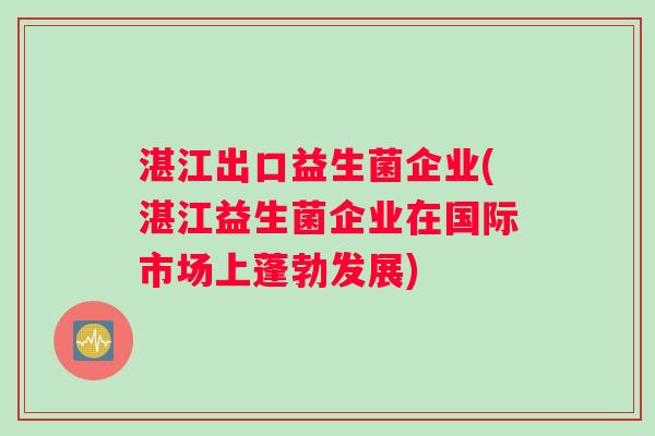 湛江出口益生菌企业(湛江益生菌企业在国际市场上蓬勃发展)