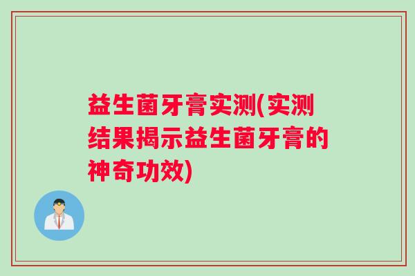 益生菌牙膏实测(实测结果揭示益生菌牙膏的神奇功效)
