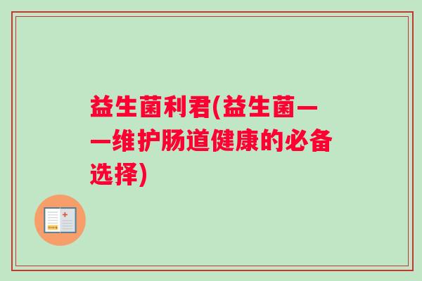 益生菌利君(益生菌——维护肠道健康的必备选择) 益生菌利君(益生菌——维护肠道健康的必备选择)