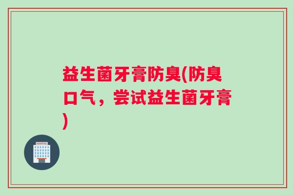 益生菌牙膏防臭(防臭口气,尝试益生菌牙膏) 益生菌牙膏防臭(防臭口气,尝试益生菌牙膏)