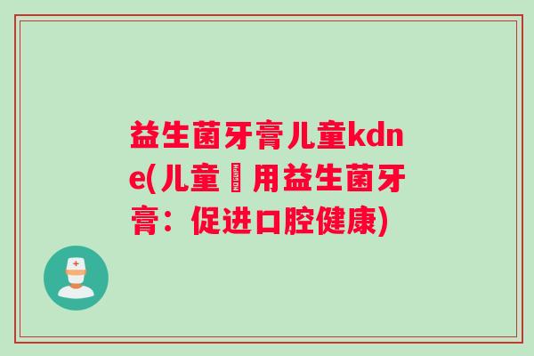益生菌牙膏儿童kdne(儿童專用益生菌牙膏：促进口腔健康)