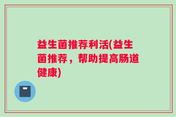 益生菌推荐利活(益生菌推荐，帮助提高肠道健康)