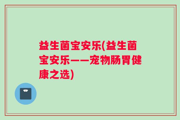 益生菌宝安乐(益生菌宝安乐——宠物肠胃健康之选)