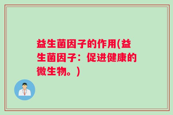 益生菌因子的作用(益生菌因子:促进健康的微生物。) 益生菌因子的作用(益生菌因子:促进健康的微生物。)