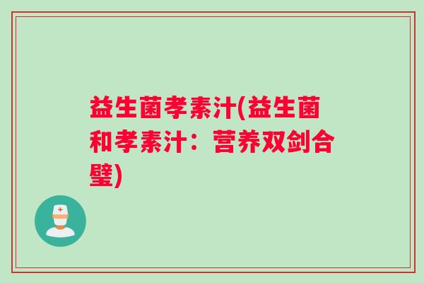 益生菌孝素汁(益生菌和孝素汁：营养双剑合璧)
