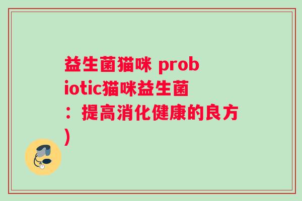 益生菌猫咪 probiotic猫咪益生菌:提高消化健康的良方) 益生菌猫咪 probiotic猫咪益生菌:提高消化健康的良方)