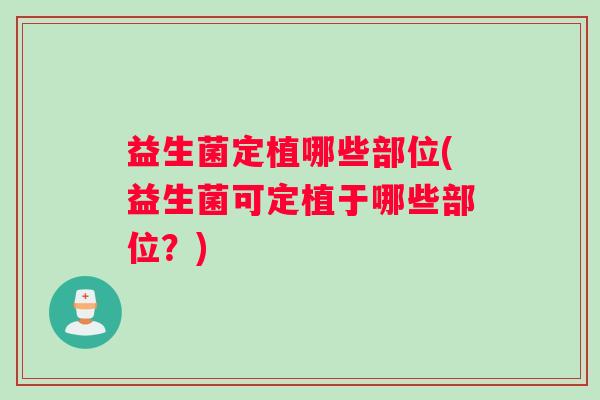 益生菌定植哪些部位(益生菌可定植于哪些部位？)