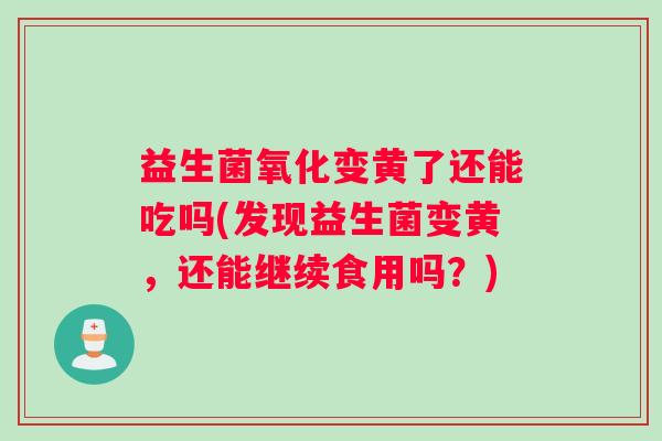 益生菌氧化变黄了还能吃吗(发现益生菌变黄，还能继续食用吗？)