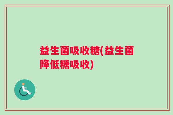 益生菌吸收糖(益生菌降低糖吸收)